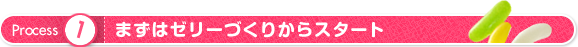 プロセス1 まずはゼリーづくりからスタート