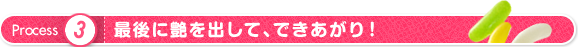 プロセス3 最後に艶を出して、できあがり！