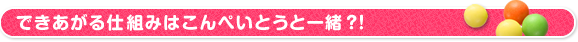 できあがる仕組みはこんぺいとうと一緒？！