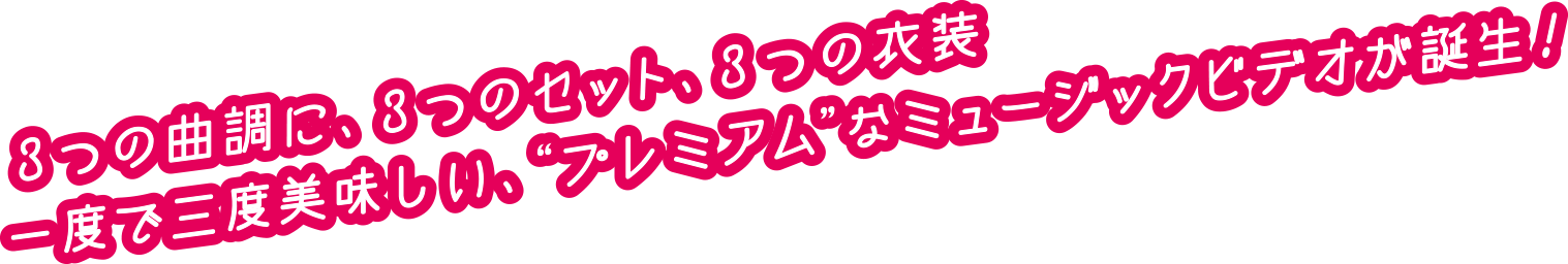 3つの曲調に、3つのセット、3つの衣装　一度で三度美味しい、“プレミアム”なミュージックビデオが誕生！