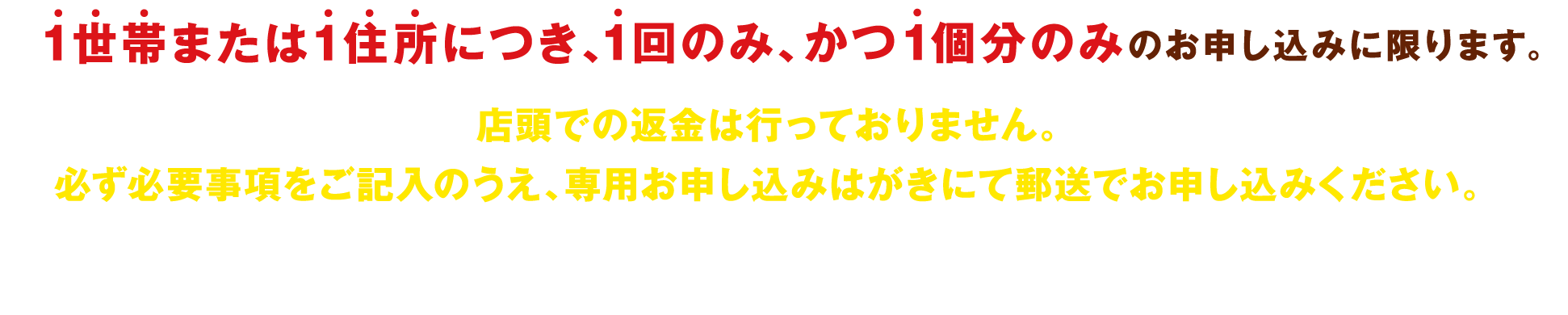 1世帯または1住所につき、1回のみ、かつ1個分のみのお申し込みに限ります。