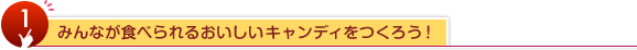 1.みんなが食べられるおいしいキャンディをつくろう！