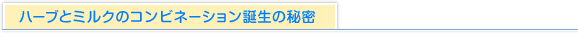 ハーブとミルクのコンビネーション誕生の秘密