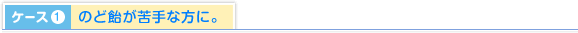 ケース1.のど飴が苦手な方に。